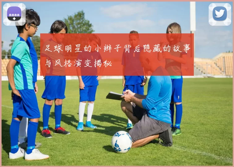 足球明星的小辫子背后隐藏的故事与风格演变揭秘