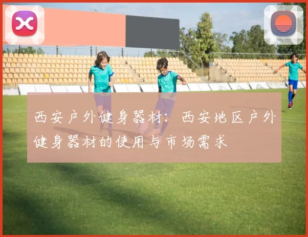 西安户外健身器材：西安地区户外健身器材的使用与市场需求