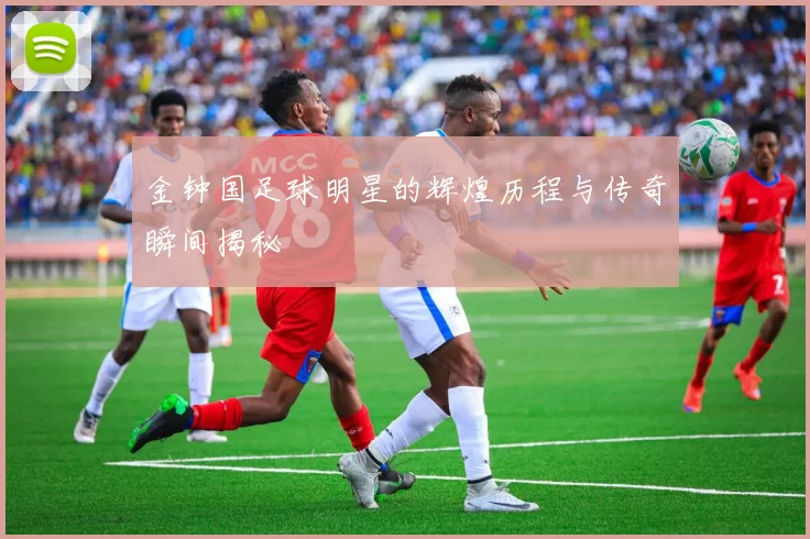 金钟国足球明星的辉煌历程与传奇瞬间揭秘