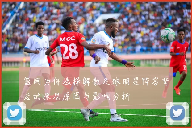 篮网为何选择解散足球明星阵容背后的深层原因与影响分析