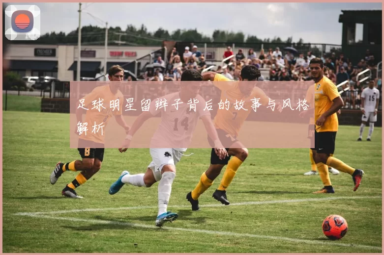 足球明星留辫子背后的故事与风格解析