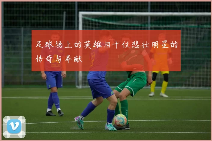 足球场上的英雄泪十位悲壮明星的传奇与奉献