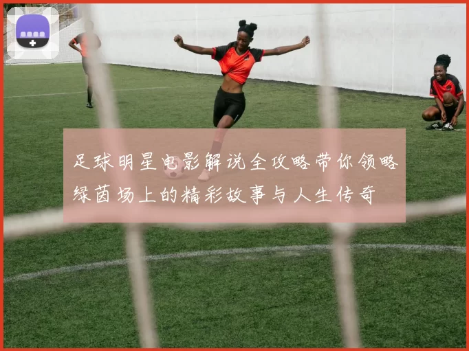 足球明星电影解说全攻略带你领略绿茵场上的精彩故事与人生传奇