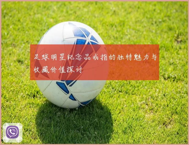 足球明星纪念品戒指的独特魅力与收藏价值探讨