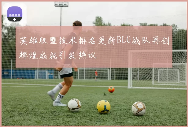英雄联盟技术排名更新BLG战队再创辉煌成就引发热议
