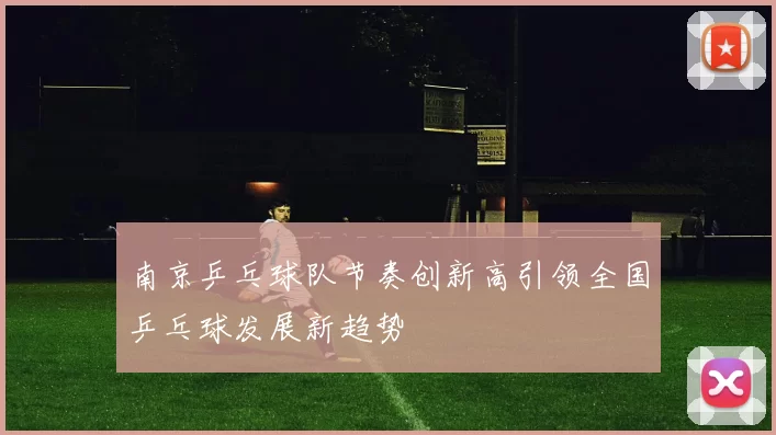 南京乒乓球队节奏创新高引领全国乒乓球发展新趋势