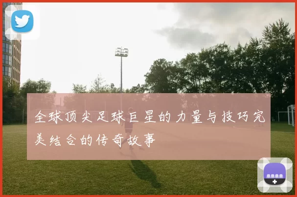 全球顶尖足球巨星的力量与技巧完美结合的传奇故事
