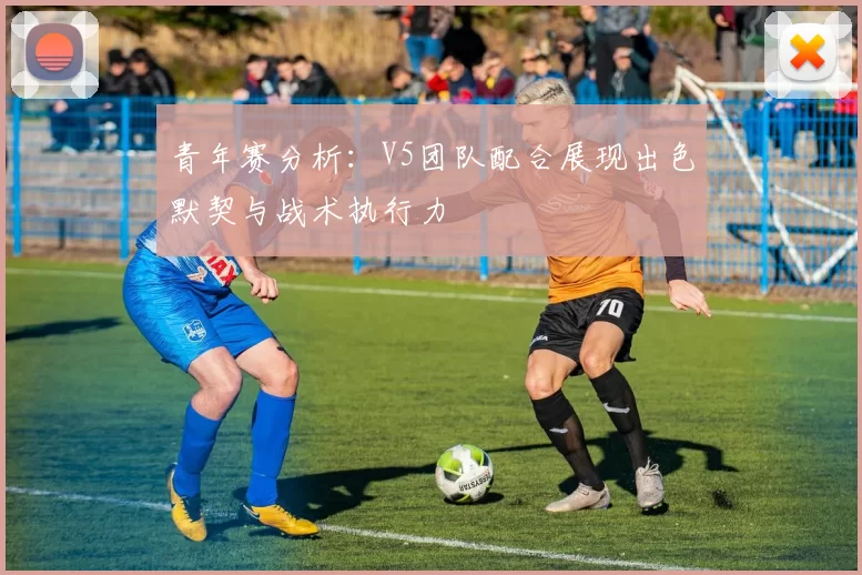 青年赛分析：V5团队配合展现出色默契与战术执行力