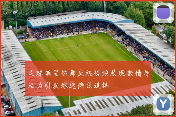 足球明星热舞庆祝视频展现激情与活力引发球迷热烈追捧