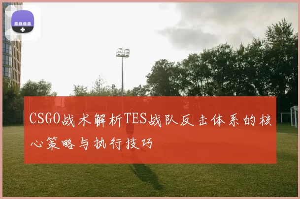 CSGO战术解析TES战队反击体系的核心策略与执行技巧