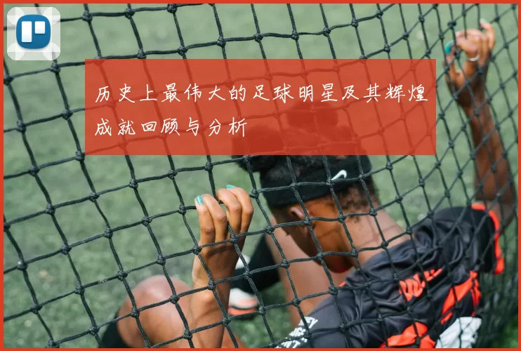 历史上最伟大的足球明星及其辉煌成就回顾与分析