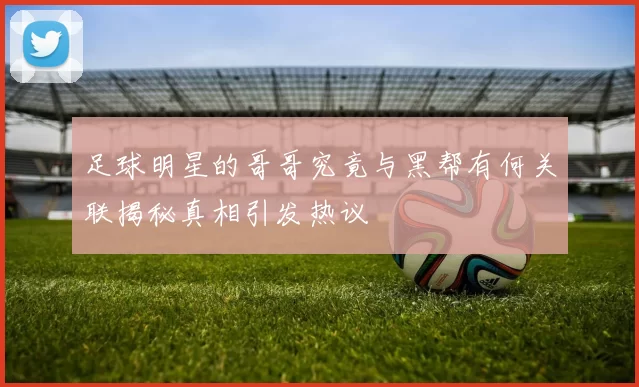 足球明星的哥哥究竟与黑帮有何关联揭秘真相引发热议