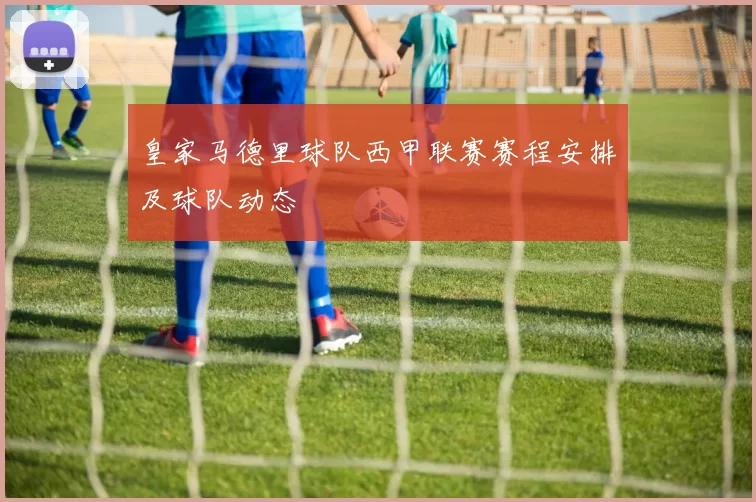 皇家马德里球队西甲联赛赛程安排及球队动态