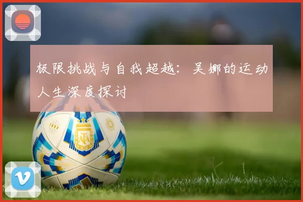 极限挑战与自我超越：吴娜的运动人生深度探讨
