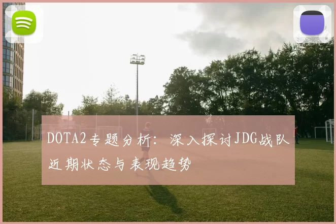 DOTA2专题分析：深入探讨JDG战队近期状态与表现趋势