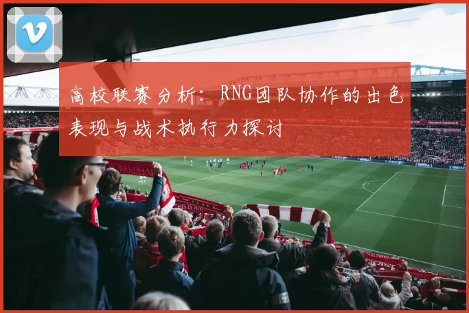 高校联赛分析：RNG团队协作的出色表现与战术执行力探讨