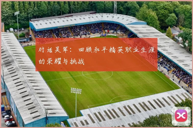 对话吴军：回顾和平精英职业生涯的荣耀与挑战