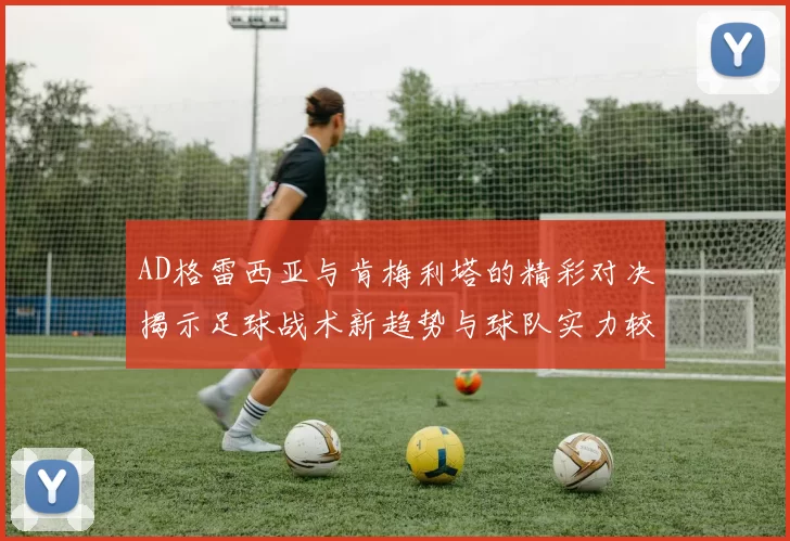 AD格雷西亚与肯梅利塔的精彩对决揭示足球战术新趋势与球队实力较量