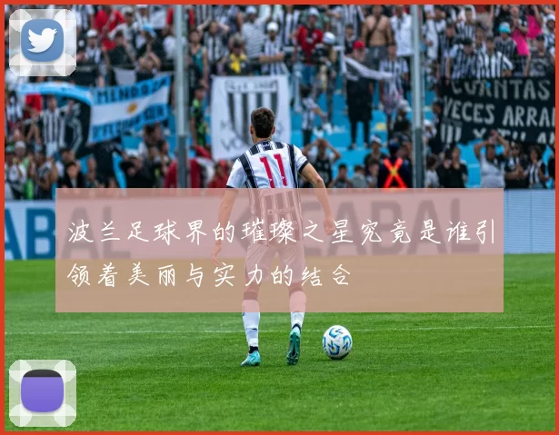 波兰足球界的璀璨之星究竟是谁引领着美丽与实力的结合
