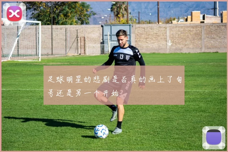足球明星的悲剧是否真的画上了句号还是另一个开始