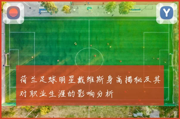 荷兰足球明星戴维斯身高揭秘及其对职业生涯的影响分析