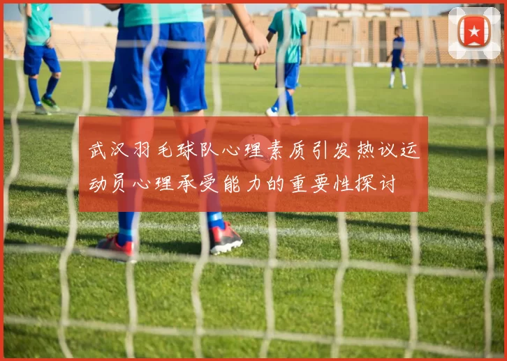 武汉羽毛球队心理素质引发热议运动员心理承受能力的重要性探讨