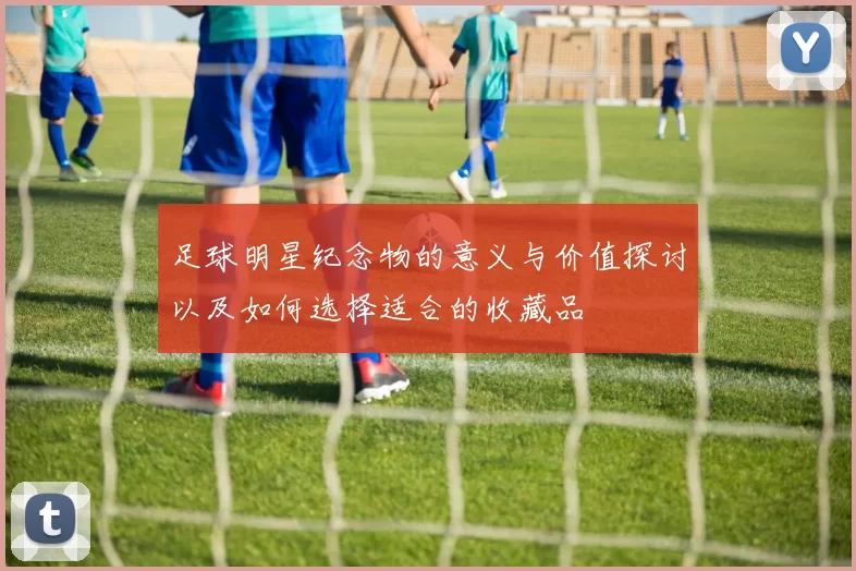 足球明星纪念物的意义与价值探讨以及如何选择适合的收藏品