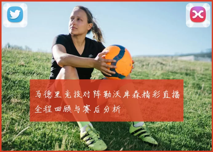 马德里竞技对阵勒沃库森精彩直播全程回顾与赛后分析