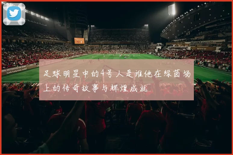 足球明星中的4号人是谁他在绿茵场上的传奇故事与辉煌成就