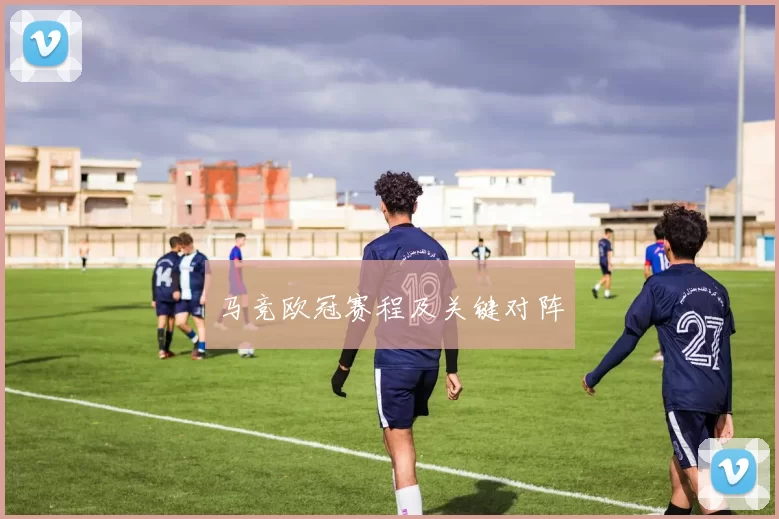 马竞欧冠赛程及关键对阵