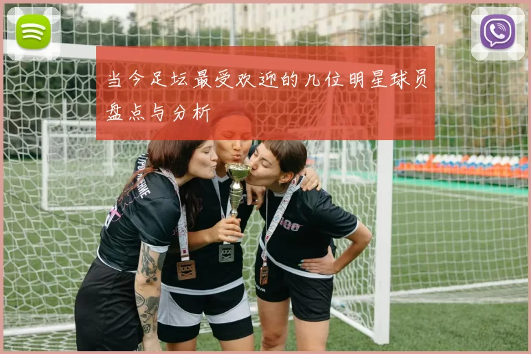 当今足坛最受欢迎的几位明星球员盘点与分析