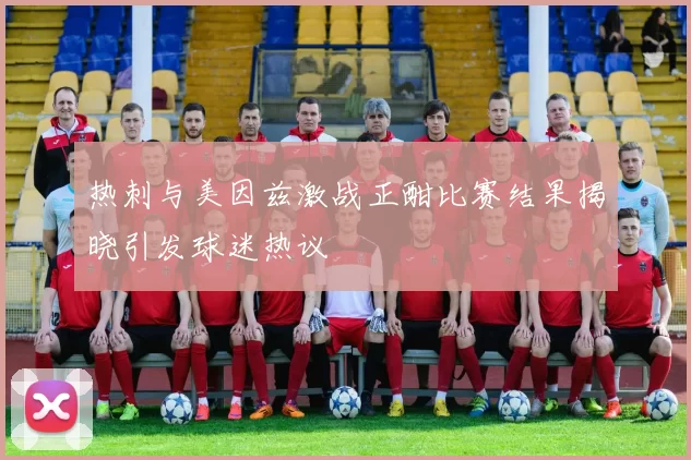 热刺与美因兹激战正酣比赛结果揭晓引发球迷热议