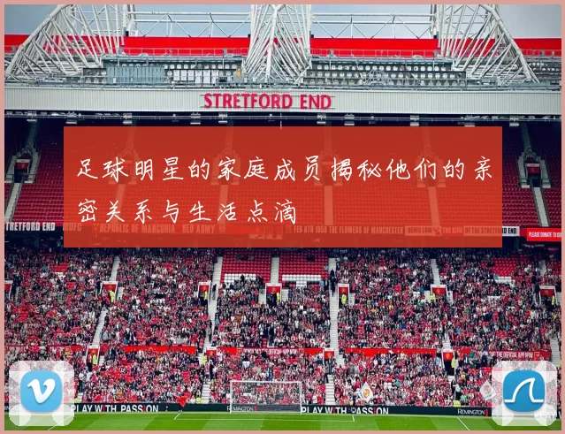足球明星的家庭成员揭秘他们的亲密关系与生活点滴