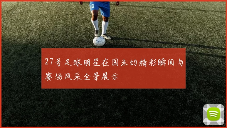 27号足球明星在国米的精彩瞬间与赛场风采全景展示