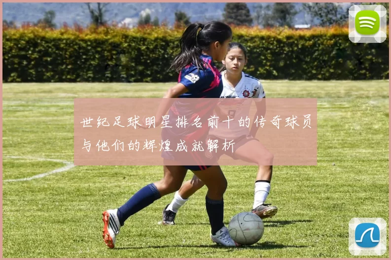 世纪足球明星排名前十的传奇球员与他们的辉煌成就解析