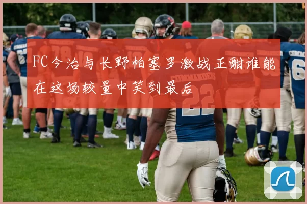 FC今治与长野帕塞罗激战正酣谁能在这场较量中笑到最后