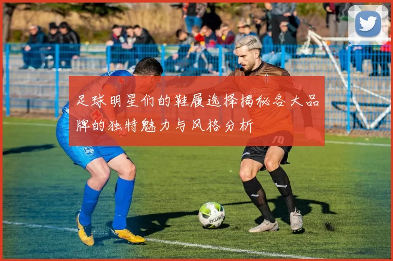 足球明星们的鞋履选择揭秘各大品牌的独特魅力与风格分析