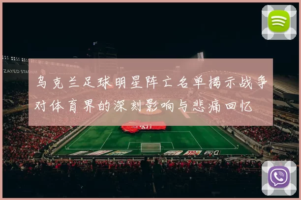 乌克兰足球明星阵亡名单揭示战争对体育界的深刻影响与悲痛回忆