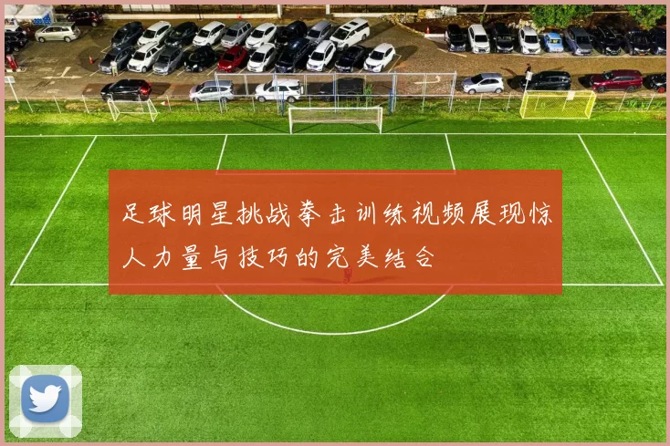 足球明星挑战拳击训练视频展现惊人力量与技巧的完美结合