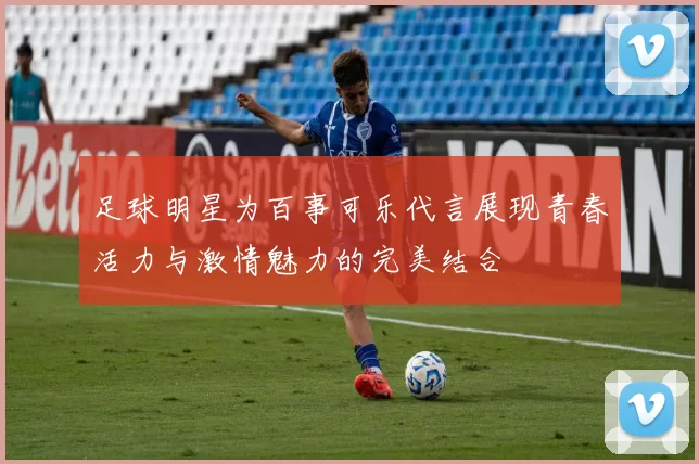 足球明星为百事可乐代言展现青春活力与激情魅力的完美结合