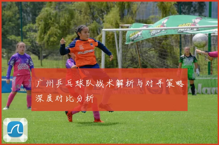 广州乒乓球队战术解析与对手策略深度对比分析