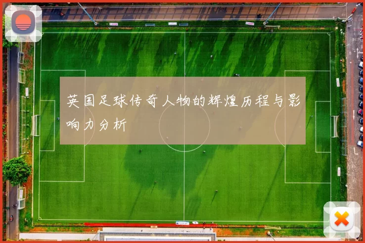 英国足球传奇人物的辉煌历程与影响力分析