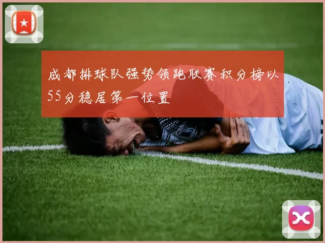 成都排球队强势领跑联赛积分榜以55分稳居第一位置