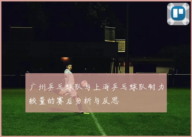 广州乒乓球队与上海乒乓球队耐力较量的赛后分析与反思