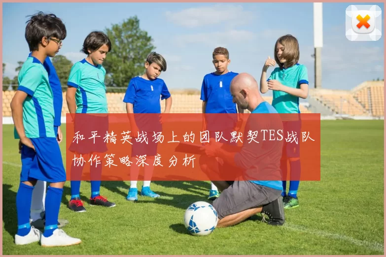 和平精英战场上的团队默契TES战队协作策略深度分析