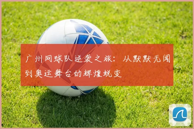 广州网球队逆袭之旅：从默默无闻到奥运舞台的辉煌蜕变