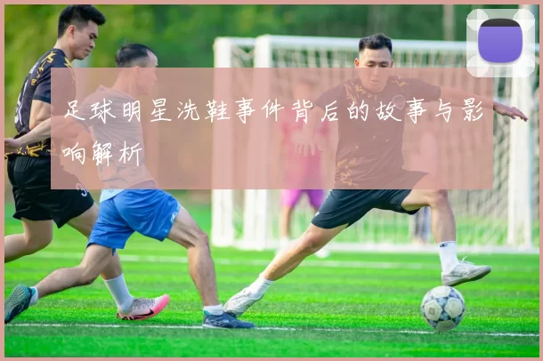 足球明星洗鞋事件背后的故事与影响解析