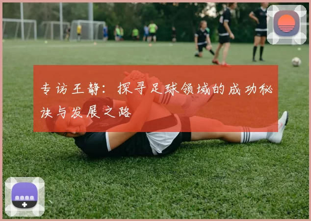 专访王静：探寻足球领域的成功秘诀与发展之路