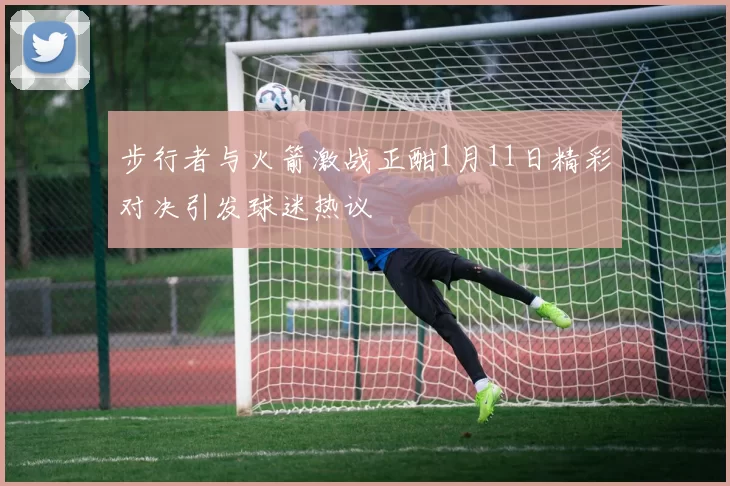 步行者与火箭激战正酣1月11日精彩对决引发球迷热议