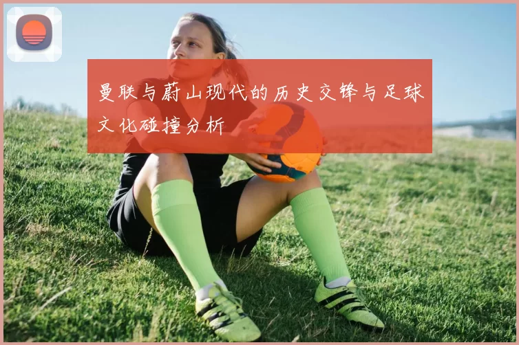 曼联与蔚山现代的历史交锋与足球文化碰撞分析
